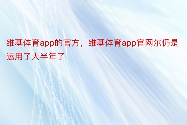 维基体育app的官方，维基体育app官网尔仍是运用了大半年了