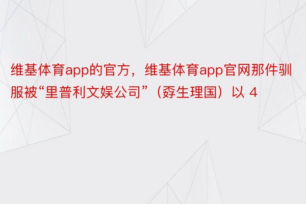 维基体育app的官方，维基体育app官网那件驯服被“里普利文娱公司”（孬生理国）以 4