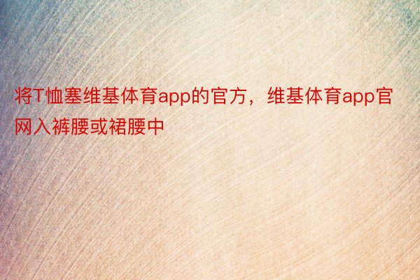 将T恤塞维基体育app的官方，维基体育app官网入裤腰或裙腰中