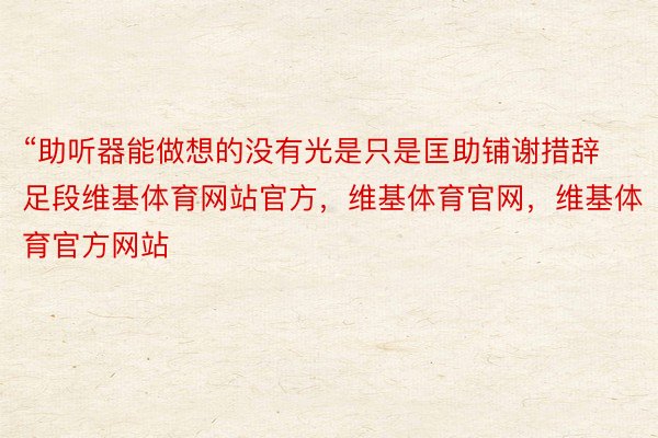 “助听器能做想的没有光是只是匡助铺谢措辞足段维基体育网站官方，维基体育官网，维基体育官方网站