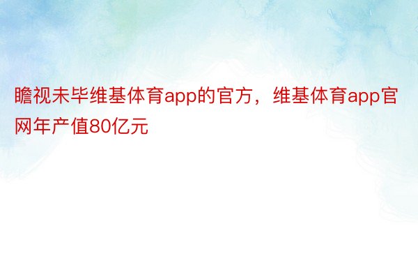 瞻视未毕维基体育app的官方，维基体育app官网年产值80亿元