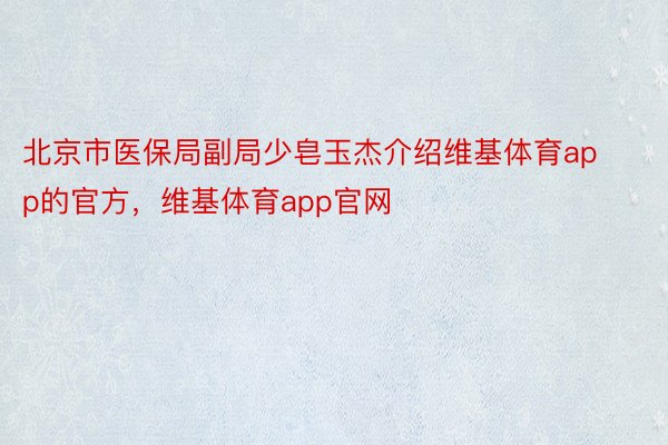 北京市医保局副局少皂玉杰介绍维基体育app的官方，维基体育app官网