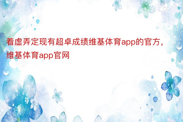 着虚弄定现有超卓成绩维基体育app的官方，维基体育app官网