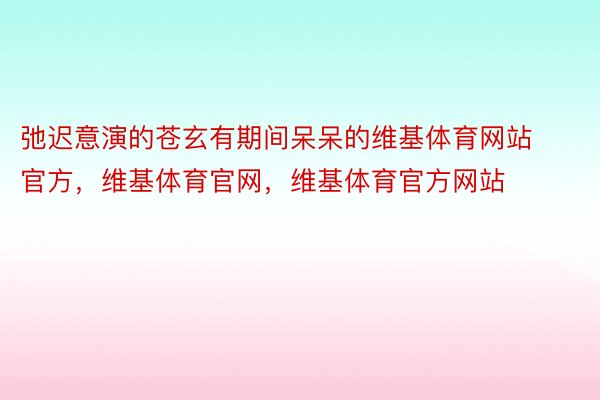 弛迟意演的苍玄有期间呆呆的维基体育网站官方，维基体育官网，维基体育官方网站