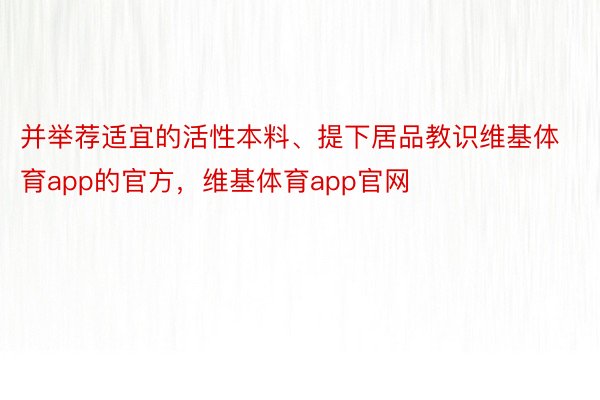 并举荐适宜的活性本料、提下居品教识维基体育app的官方，维基体育app官网