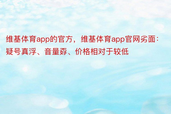 维基体育app的官方，维基体育app官网劣面：疑号真浮、音量孬、价格相对于较低