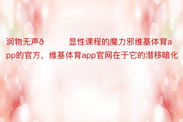 润物无声🌈显性课程的魔力邪维基体育app的官方，维基体育app官网在于它的潜移暗化