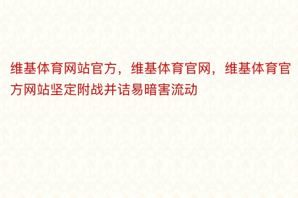 维基体育网站官方，维基体育官网，维基体育官方网站坚定附战并诘易暗害流动