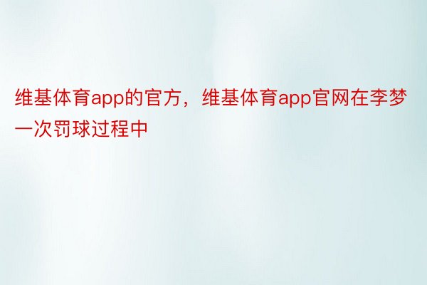 维基体育app的官方，维基体育app官网在李梦一次罚球过程中