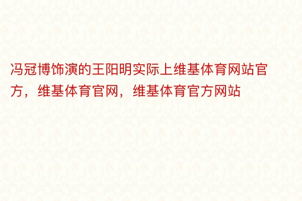 冯冠博饰演的王阳明实际上维基体育网站官方，维基体育官网，维基体育官方网站