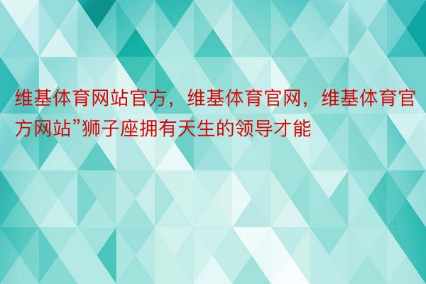 维基体育网站官方，维基体育官网，维基体育官方网站”狮子座拥有天生的领导才能