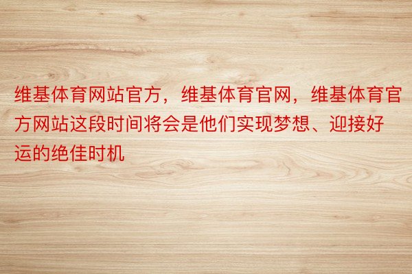 维基体育网站官方，维基体育官网，维基体育官方网站这段时间将会是他们实现梦想、迎接好运的绝佳时机