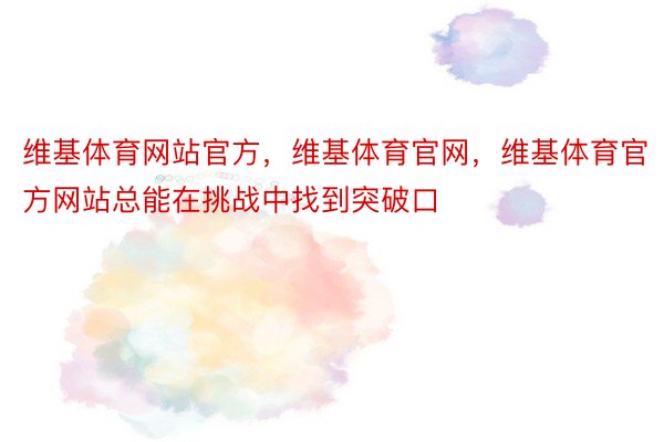 维基体育网站官方，维基体育官网，维基体育官方网站总能在挑战中找到突破口