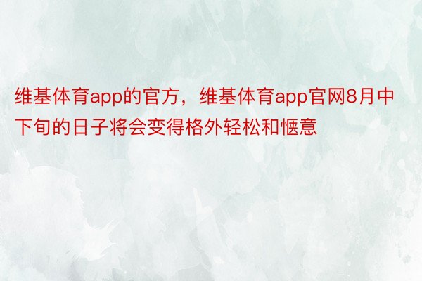 维基体育app的官方，维基体育app官网8月中下旬的日子将会变得格外轻松和惬意