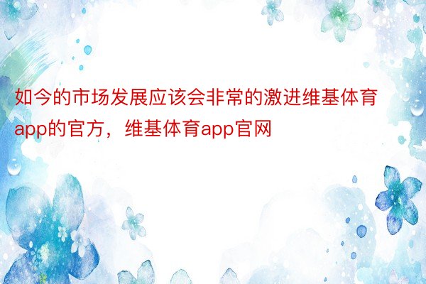 如今的市场发展应该会非常的激进维基体育app的官方，维基体育app官网