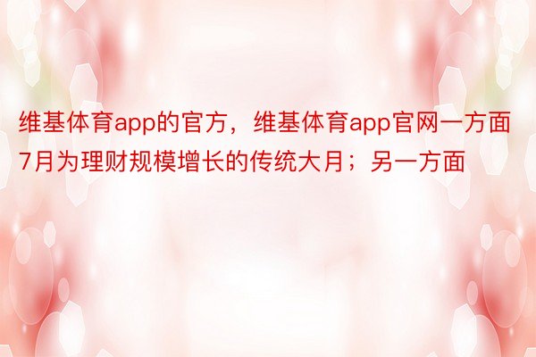 维基体育app的官方，维基体育app官网一方面7月为理财规模增长的传统大月；另一方面