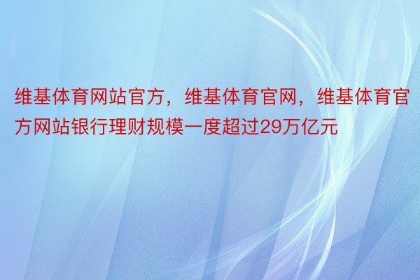 维基体育网站官方，维基体育官网，维基体育官方网站银行理财规模一度超过29万亿元