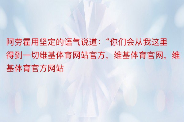 阿劳霍用坚定的语气说道：“你们会从我这里得到一切维基体育网站官方，维基体育官网，维基体育官方网站