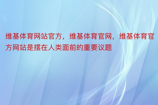 维基体育网站官方，维基体育官网，维基体育官方网站是摆在人类面前的重要议题