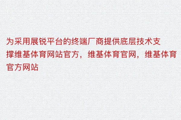 为采用展锐平台的终端厂商提供底层技术支撑维基体育网站官方，维基体育官网，维基体育官方网站