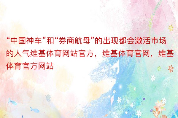 “中国神车”和“券商航母”的出现都会激活市场的人气维基体育网站官方，维基体育官网，维基体育官方网站